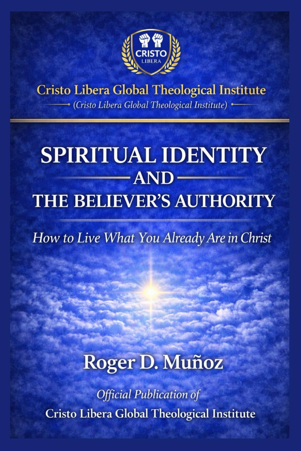 SPIRITUAL IDENTITY AND THE BELIEVER’S AUTHORITY: How to Live What You Already Are in Christ: 1 (Cristo Libera Global Theological Institute – Official Ministerial Training Series)
