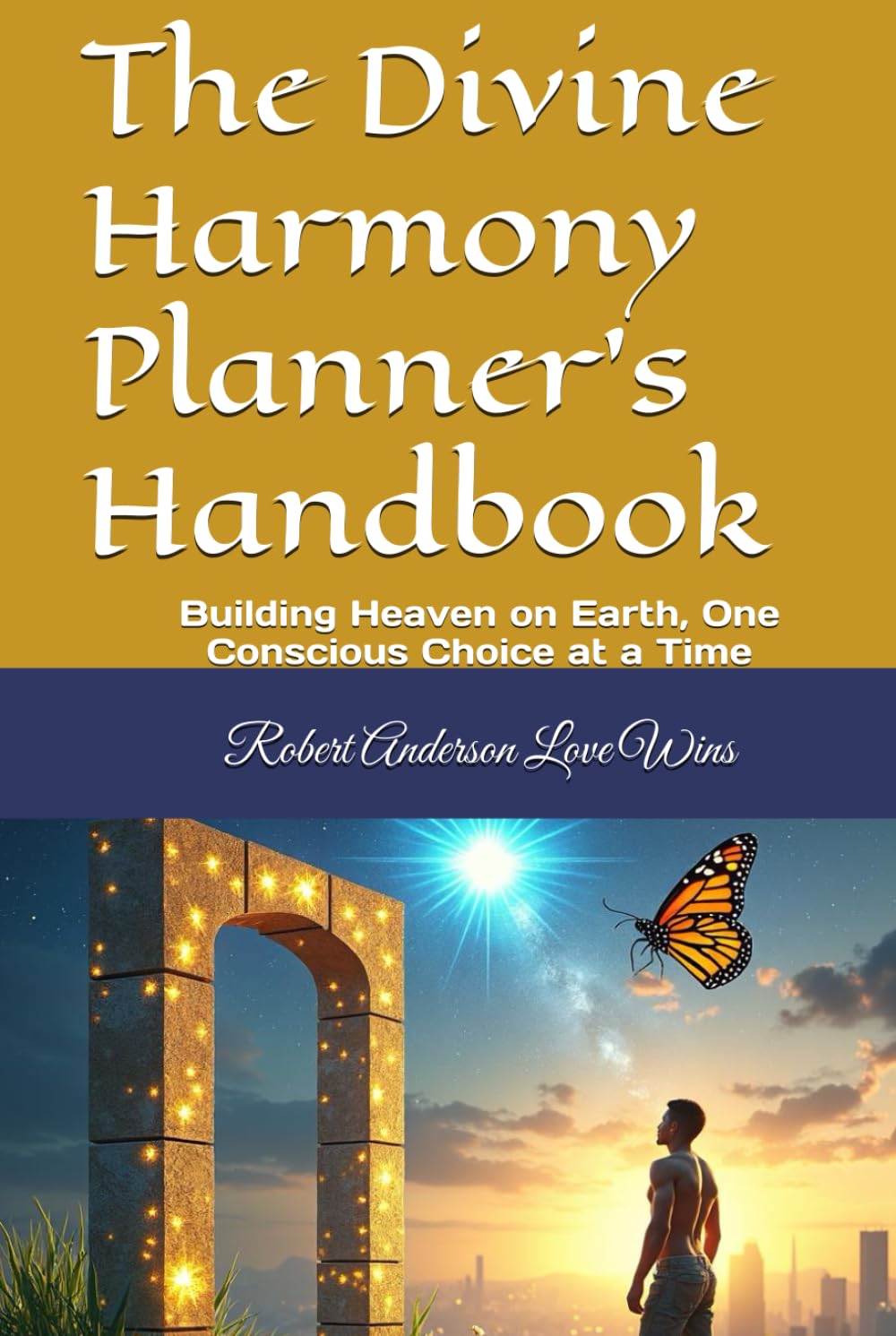 The Divine Harmony Planner's Handbook: Building Heaven on Earth, One Conscious Choice at a Time (Be The Change: Empowering Global Transformation)