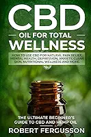 CBD Oil for Total Wellness: How to Use CBD for Natural Pain Relief, Mental Health, Depression, Anxiety, Clear Skin, Nutritional Wellness and More