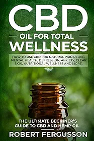 CBD Oil for Total Wellness: How to Use CBD for Natural Pain Relief, Mental Health, Depression, Anxiety, Clear Skin, Nutritional Wellness and More