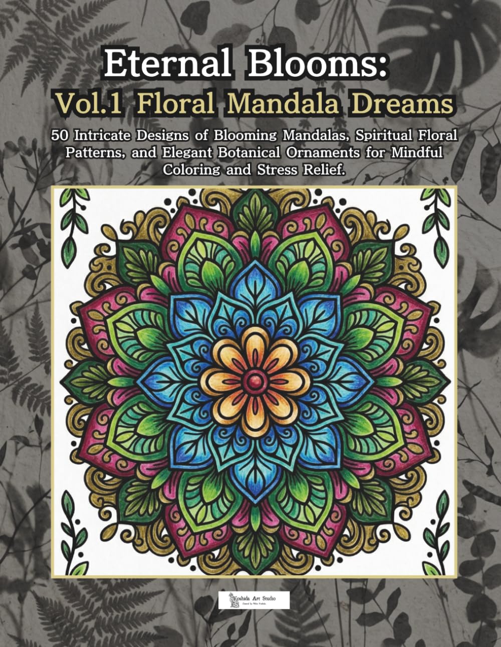 Eternal Blooms: Vol.1 Floral Mandala Dreams: 50 Intricate Designs of Blooming Mandalas, Spiritual Floral Patterns, and Elegant Botanical Ornaments for Mindful Coloring and Stress Relief.