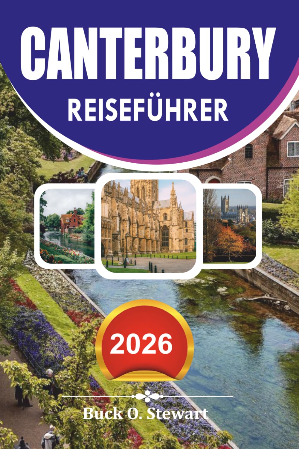 CANTERBURY Reiseführer 2026: Der ultimative Urlaubsbegleiter zur Kathedrale von Canterbury, historischen Sehenswürdigkeiten, versteckten Schätzchen, ... lokaler Küche und stressfreien Reiserouten