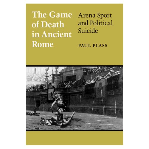 The Game of Death in Ancient Rome: Arena Sport and Political Suicide (Wisconsin Studies in Classics)