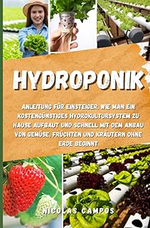 Hydroponik: Anleitung für Einsteiger. Wie man ein kostengünstiges Hydrokultursystem zu Hause aufbaut und schnell mit dem Anbau von Gemüse, Früchten und Kräutern ohne Erde beginnt (Gärtnern)
