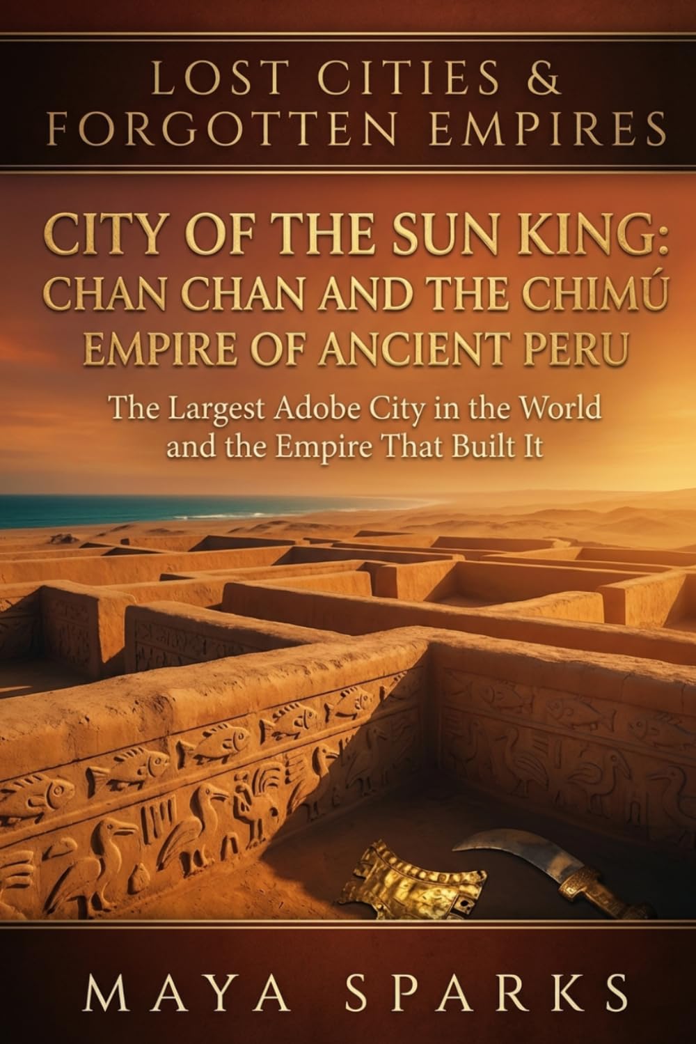 City of the Sun King: Chan Chan and the Chimú Empire of Ancient Peru: The Largest Adobe City in the World and the Empire That Built It (Lost Cities & Forgotten Empires)