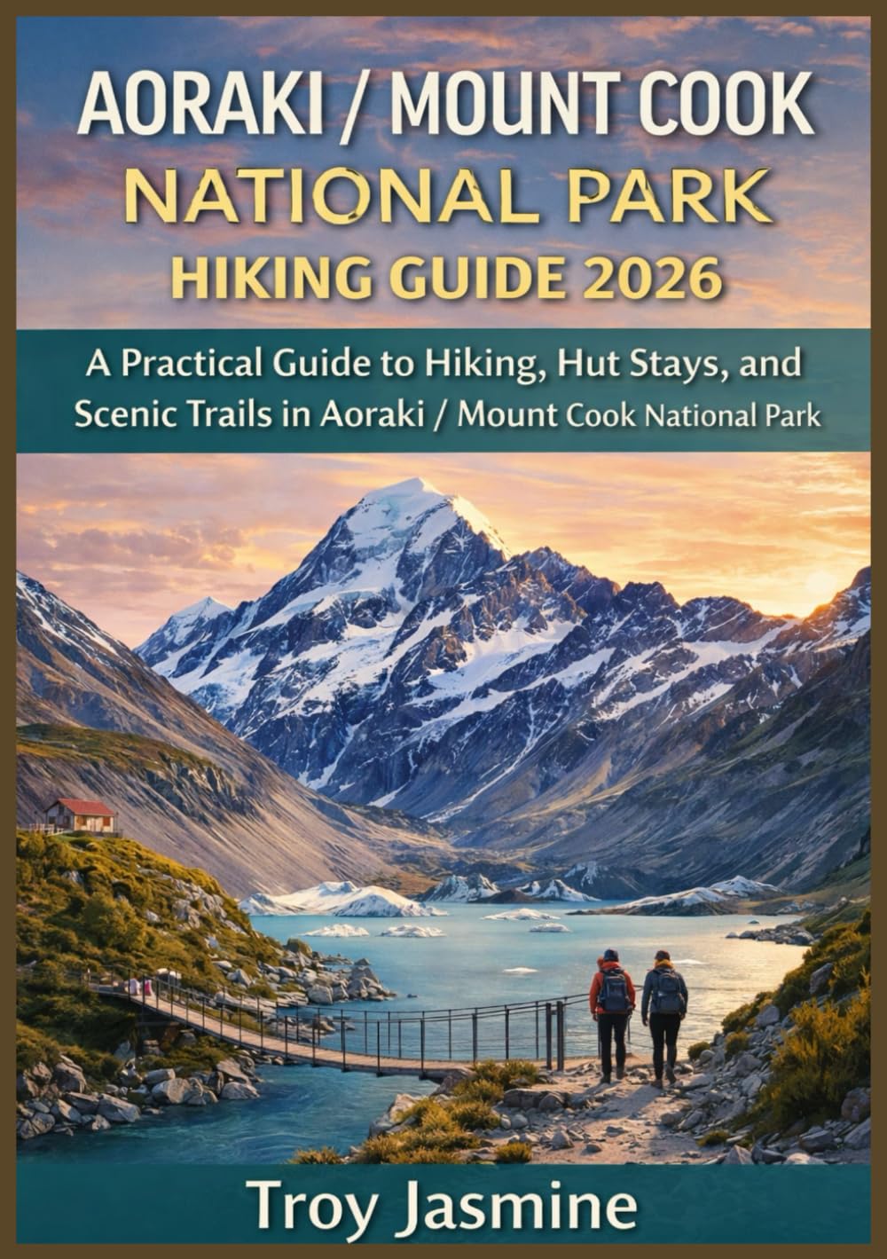 AORAKI / MOUNT COOK NATIONAL PARK HIKING GUIDE 2026: From Day Hikes to Alpine Adventures: A Practical Guide to Hiking, Hut Stays, and Scenic Trails in ... Troy Jasmine National Park Hiking Guides)
