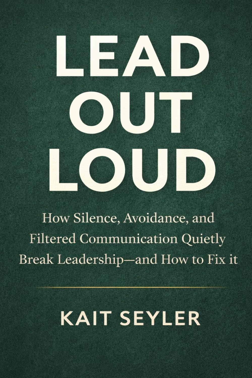 Lead Out Loud: How Silence, Avoidance, and Filtered Communication Quietly Break Leadership -- and How to Fix it
