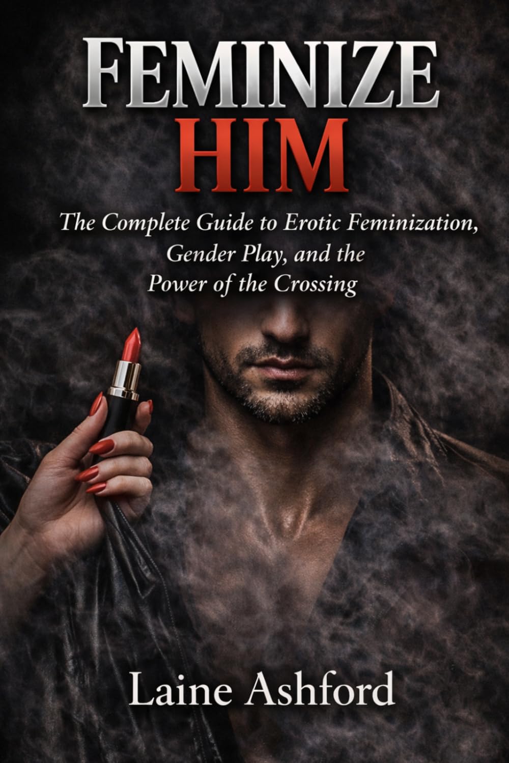 FEMINIZE HIM: The Complete Guide to Erotic Feminization, Gender Play, and the Power of the Crossing (TRAIN HIM)