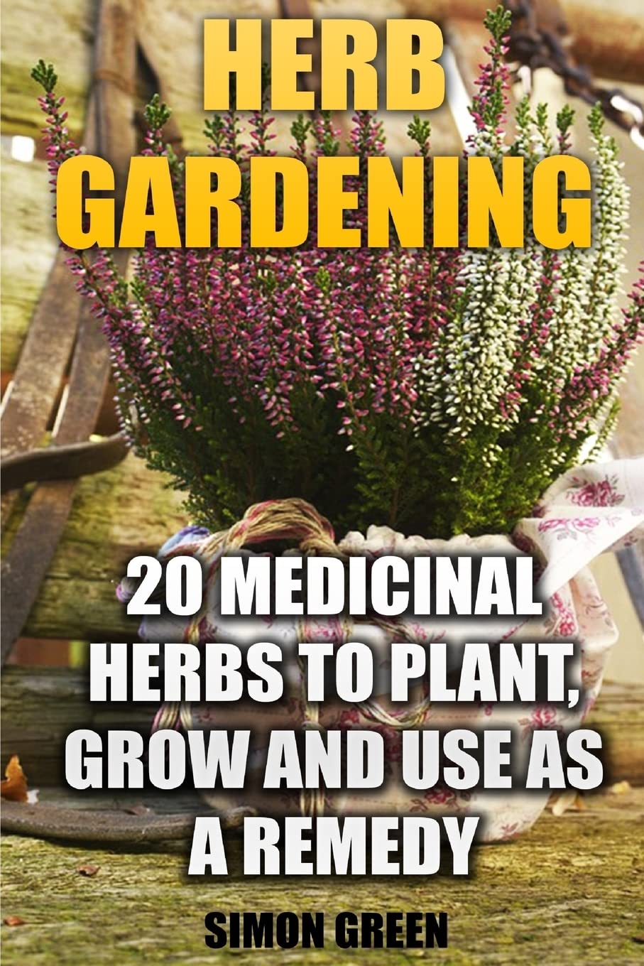 Herb Gardening: 20 Medicinal Herbs to Plant and Grow and Use as a Remedy: (Herbalism, herbal Medicine) (Natural Beauty Book)