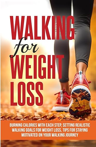 Walking For Weight Loss: Burning Calories with Each Step, Setting Realistic Walking Goals for Weight Loss, Tips for Staying Motivated on Your Walking Journey (Healthy Living Library)