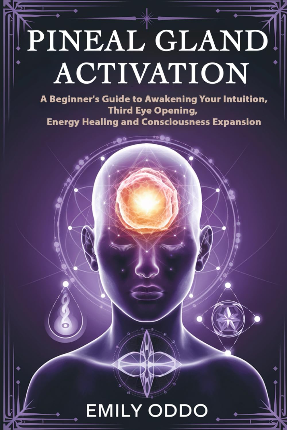 Pineal Gland Activation: A Beginner's Guide to Awakening Your Intuition ,Third Eye Opening, Energy Healing, and Consciousness Expansion