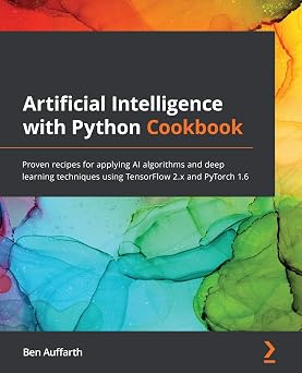 Artificial Intelligence with Python Cookbook Proven recipes for applying AI algorithms and deep learning techniques using TensorFlow 2.x and PyTorch 1.6