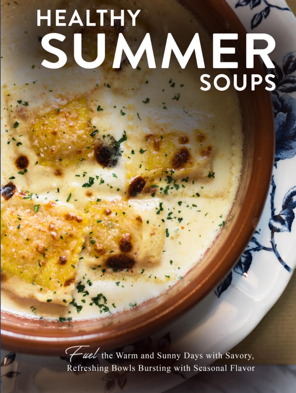 Healthy Summer Soups: Fuel the Warm and Sunny Days with Savory, Refreshing Bowls Bursting with Seasonal Flavor