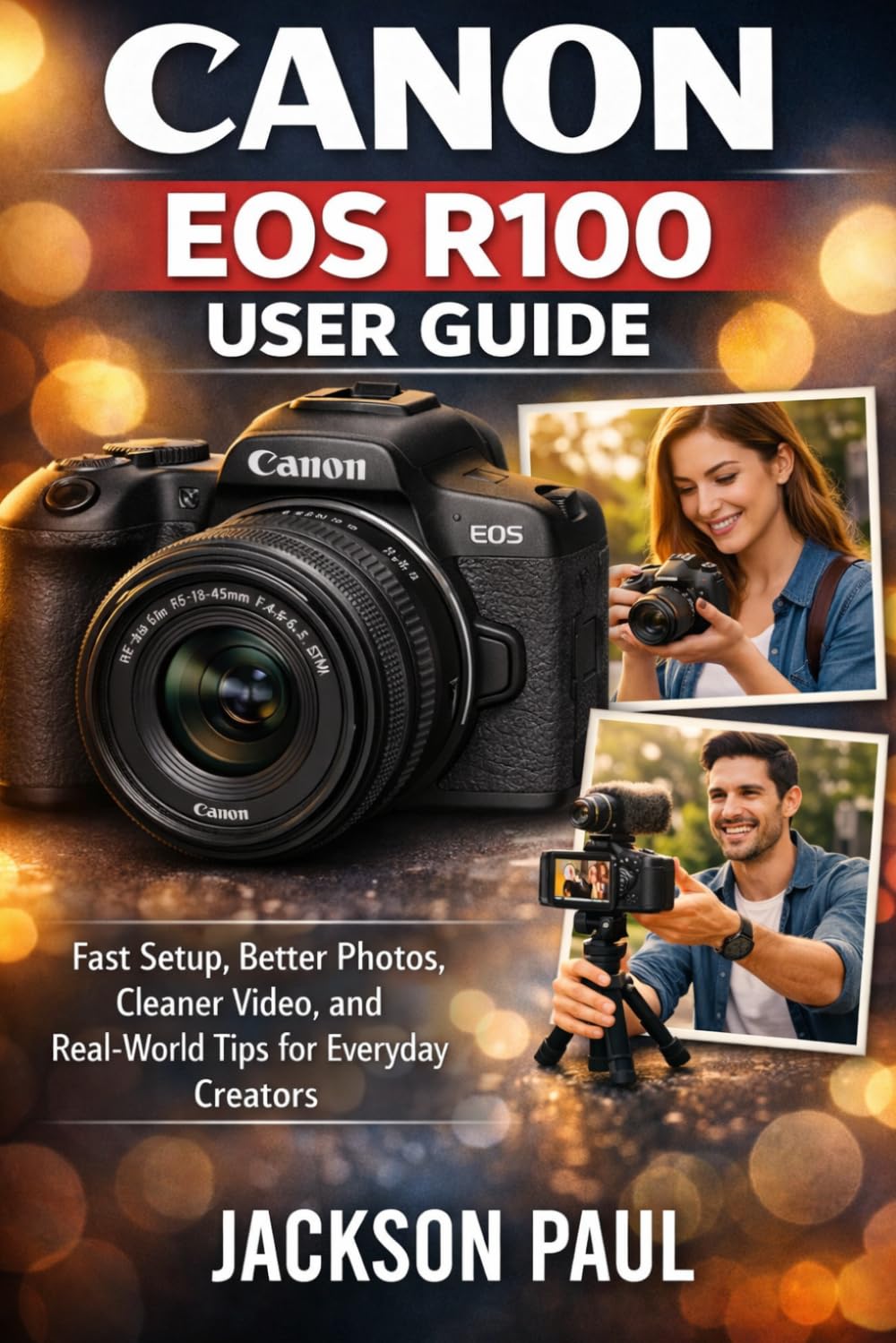 CANON EOS R100 USER GUIDE: Fast Setup, Better Photos, Cleaner Video, and Real-World Tips for Everyday Creators