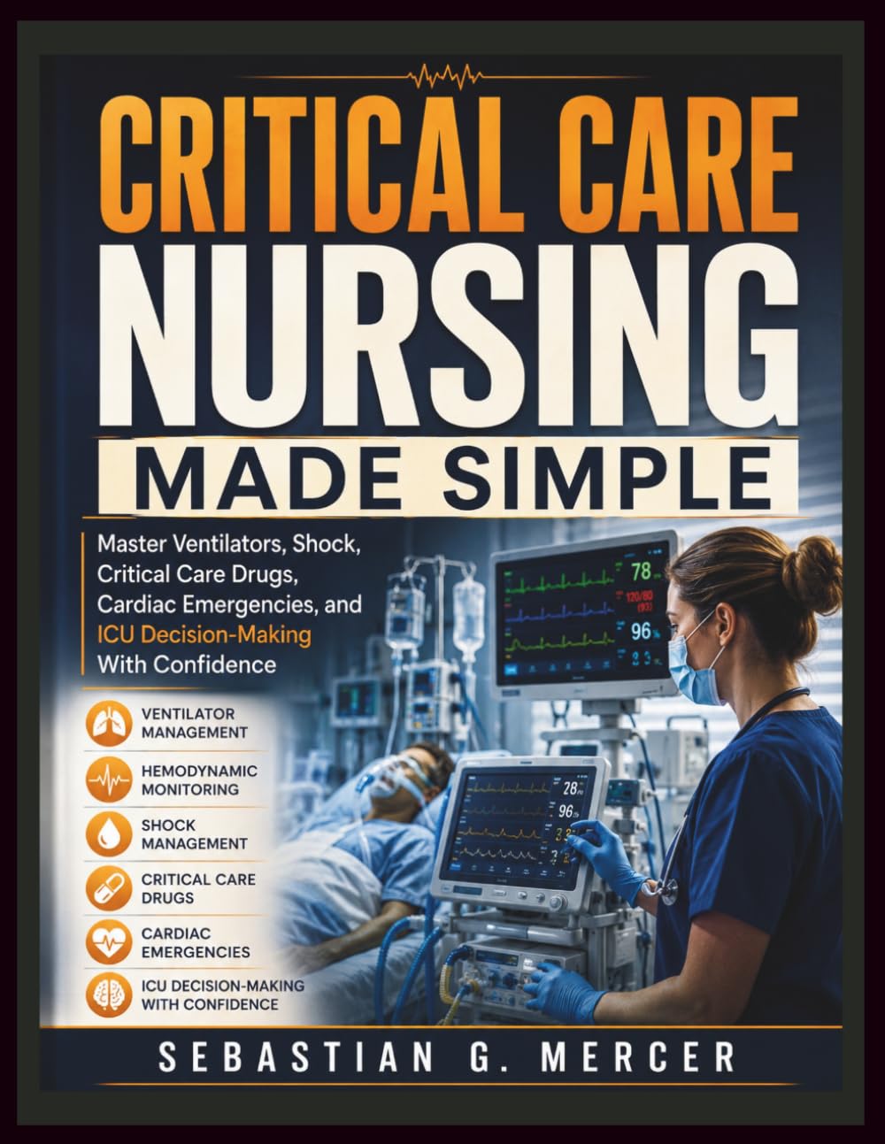 CRITICAL CARE NURSING MADE SIMPLE: Master Ventilators, Shock, Critical Care Drugs, Cardiac Emergencies, and ICU Decision-Making With Confidence