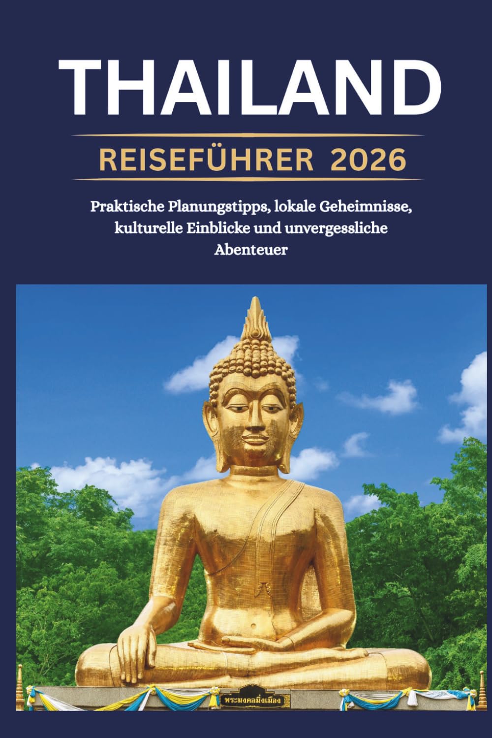 THAILAND REISEFÜHRER 2026 - Praktische Planungstipps, lokale Geheimnisse, kulturelle Einblicke und unvergessliche Abenteuer