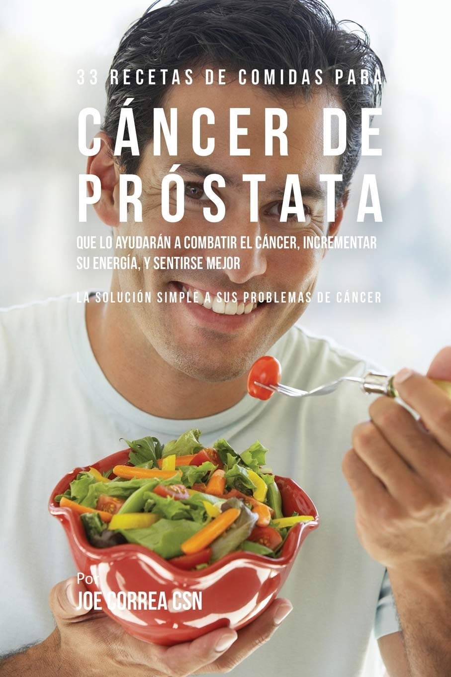 33 Recetas de Comidas Para Cáncer de Próstata Que Lo Ayudarán A Combatir El Cáncer, Incrementar Su Energía, y Sentirse Mejor: La Solución Simple a Sus Problemas de Cáncer