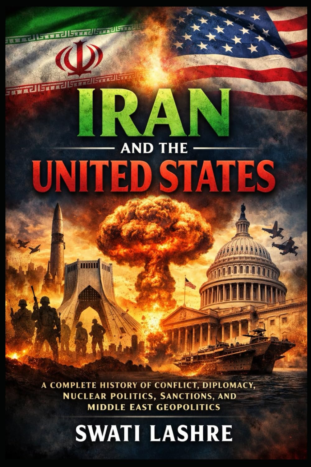 IRAN AND THE UNITED STATES: A Complete History of Conflict, Diplomacy, Nuclear Politics, Sanctions, and Middle East Geopolitics, A Century of Cooperation, Conflict, and Geopolitical Rivalry