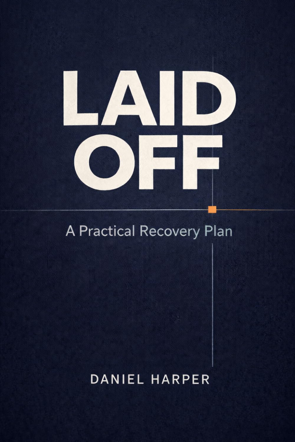 Laid Off: A Practical Recovery Plan: What to Do in the First 72 Hours, First Month, and First 90 Days to Regain Control, Manage Money, and Land Your Next Role