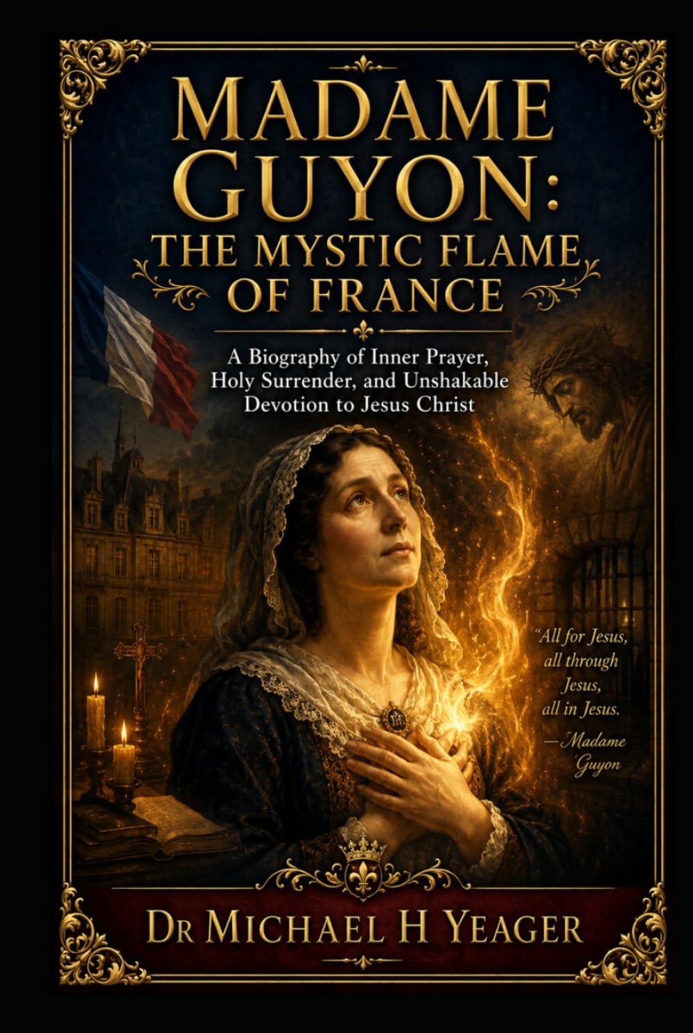 MADAME GUYON: THE MYSTIC FLAME OF FRANCE: A Biography of Inner Prayer, Holy Surrender, and Unshakable Devotion to Jesus Christ