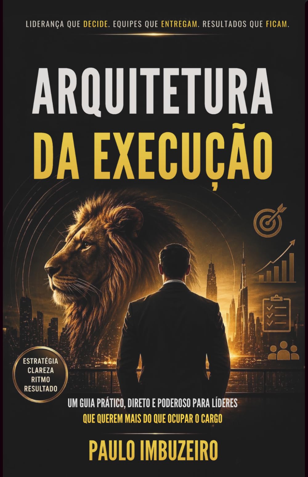 ARQUITETURA DA EXECUÇÃO: UM GUIA PRÁTICO, DIRETO E PODEROSO PARA LÍDERES QUE QUEREM MAIS DO QUE OCUPAR O CARGO.