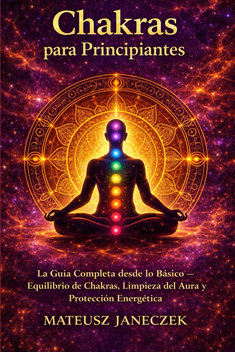 Chakras para Principiantes – La Guía Completa desde lo Básico Equilibrio de Chakras, Limpieza del Aura y Protección Energética