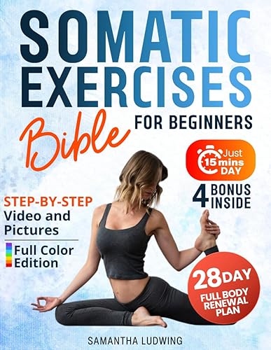Somatic Exercises Bible For Beginners: Achieve Total Mind-Body Harmony with the 28-Day Full Body Renewal Plan - Includes Engaging Videos and Illustrative Images to Fortify Every Aspect of Your Being