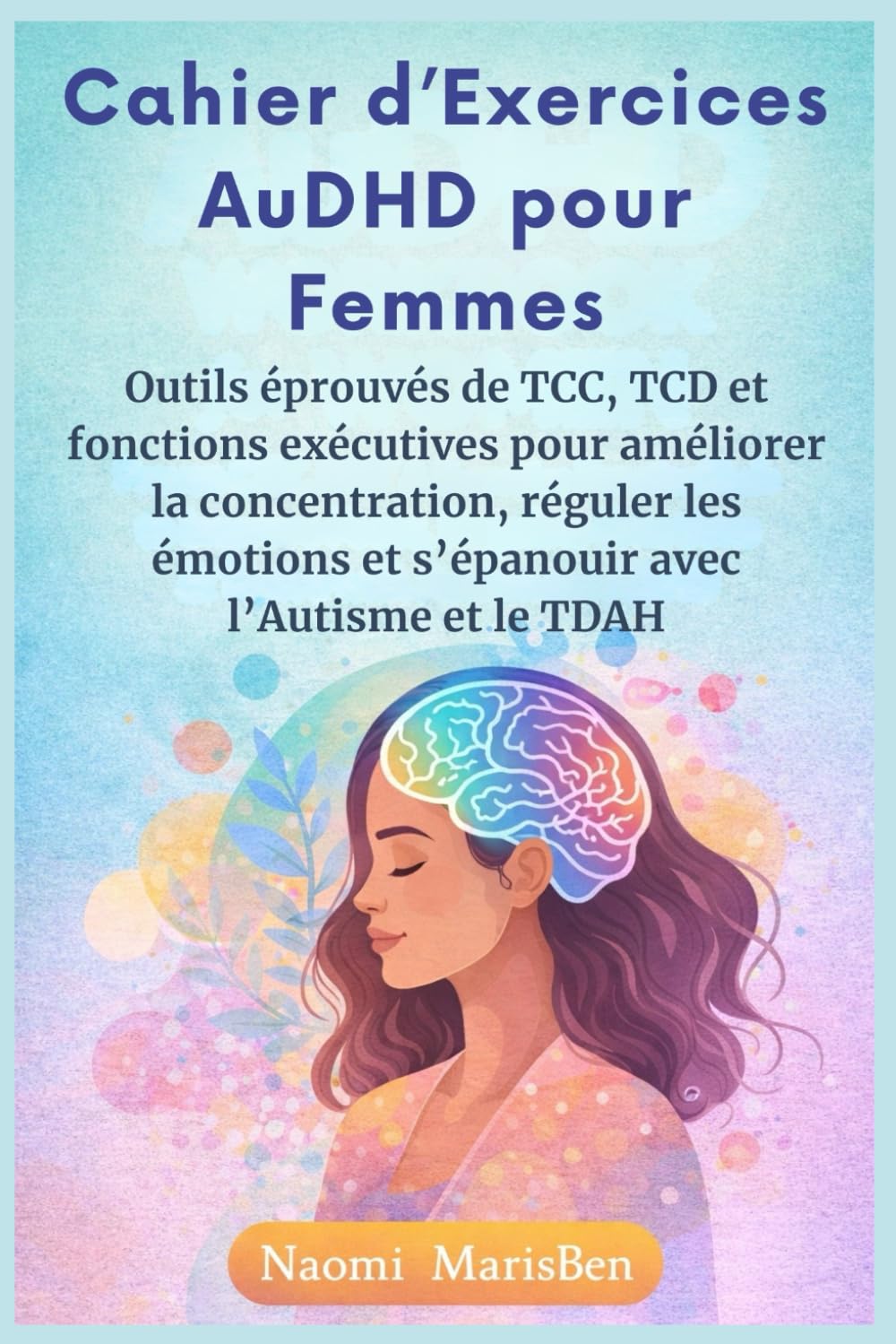 Cahier d’Exercices AuDHD pour Femmes: Outils éprouvés de TCC, TCD et fonctions exécutives pour améliorer la concentration, réguler les émotions et s’épanouir avec l’Autisme et le TDAH