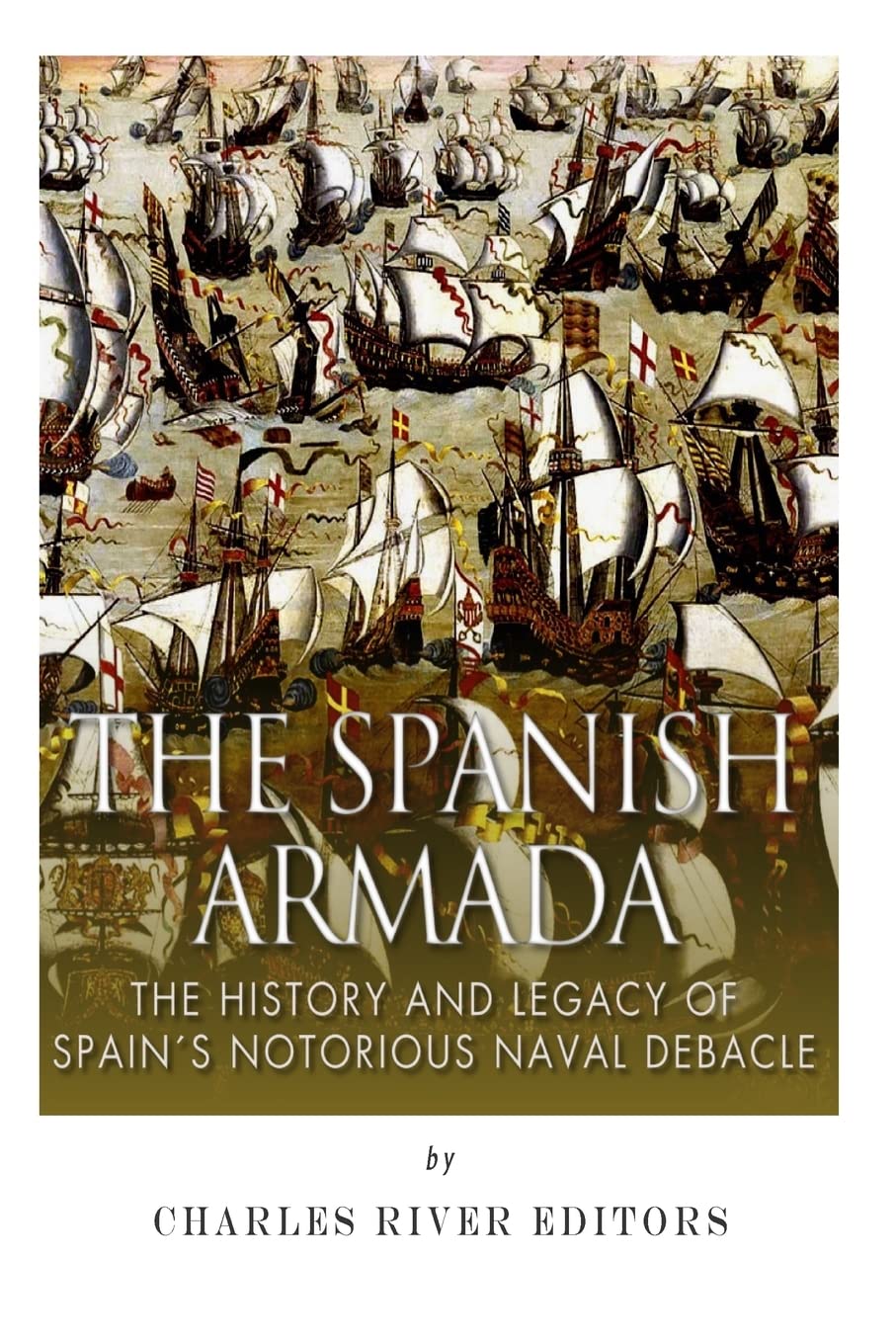 The Spanish Armada: The History and Legacy of Spain’s Notorious Naval Debacle