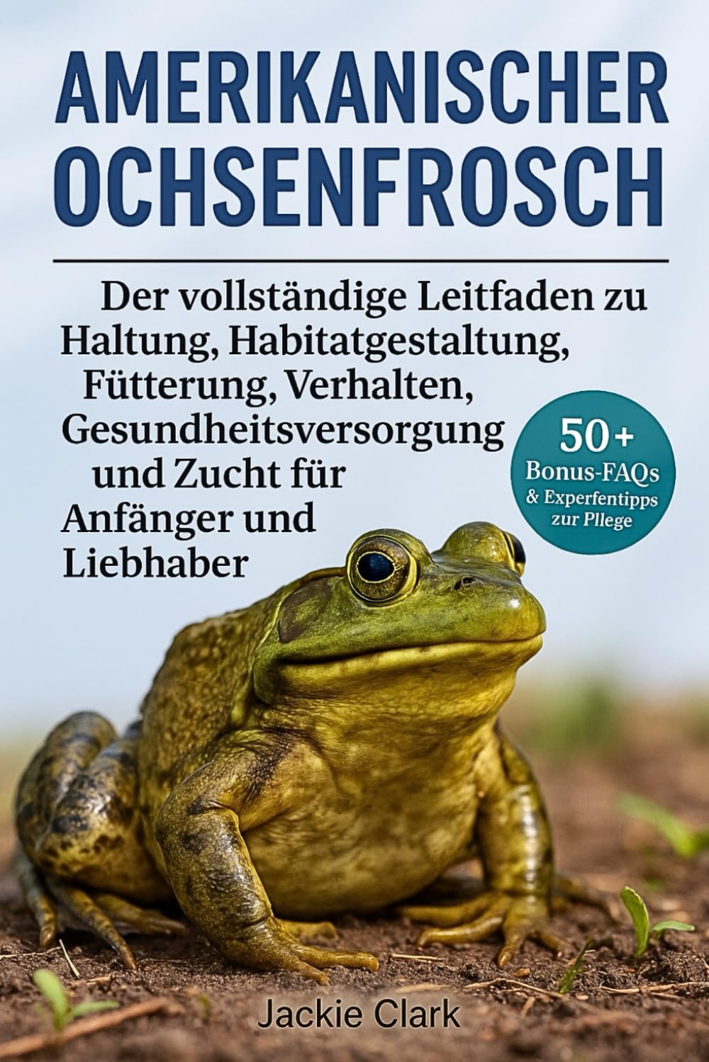 AMERIKANISCHER OCHSENFROSCH: Der vollständige Leitfaden zu Haltung, Habitatgestaltung, Fütterung, Verhalten, Gesundheitsversorgung und Zucht für Anfänger und Liebhaber