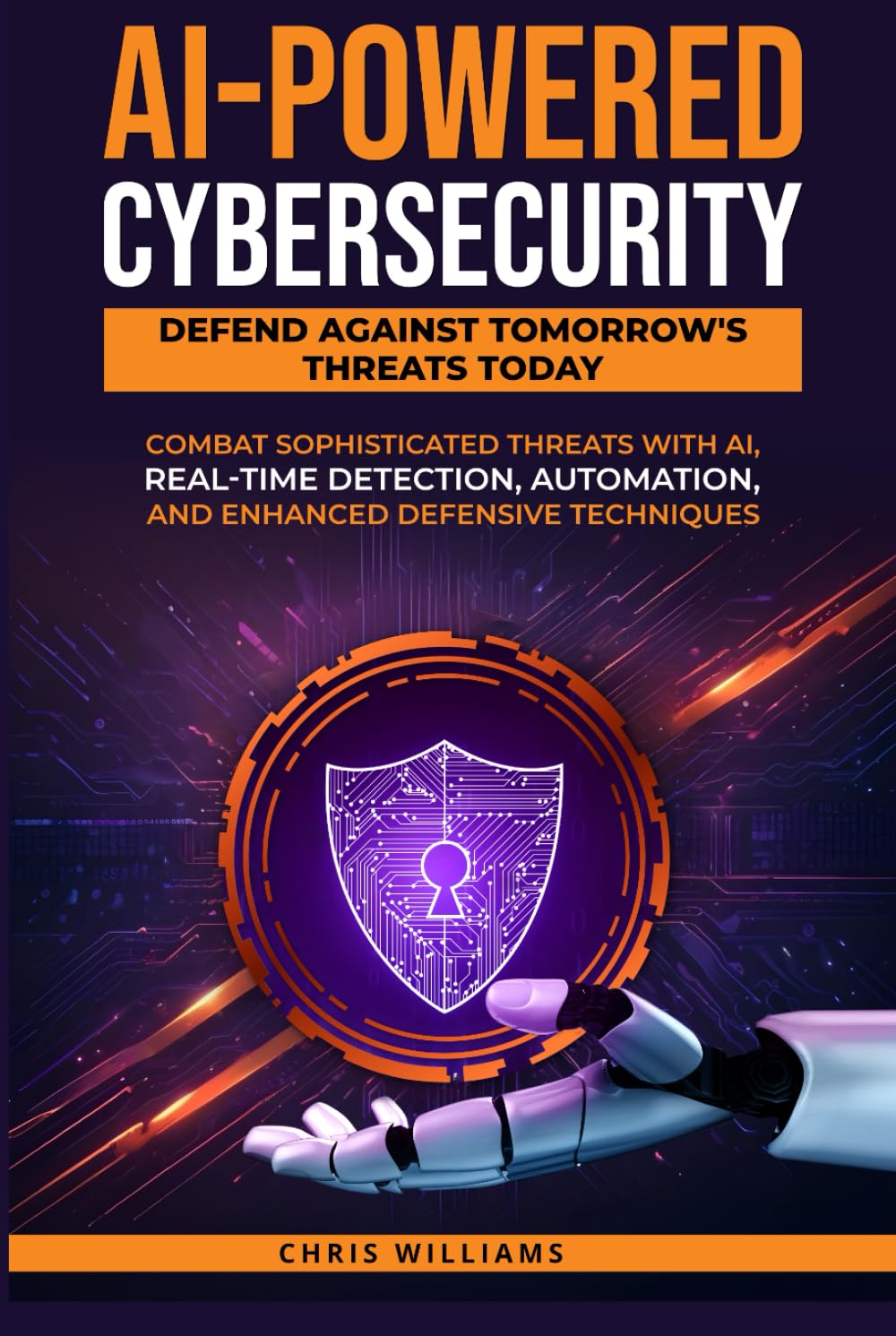 AI-Powered Cybersecurity: Defend Against Tomorrow's Threats Today: Combat Sophisticated Threats with AI, Real-Time Detection, Automation, and Enhanced Defensive