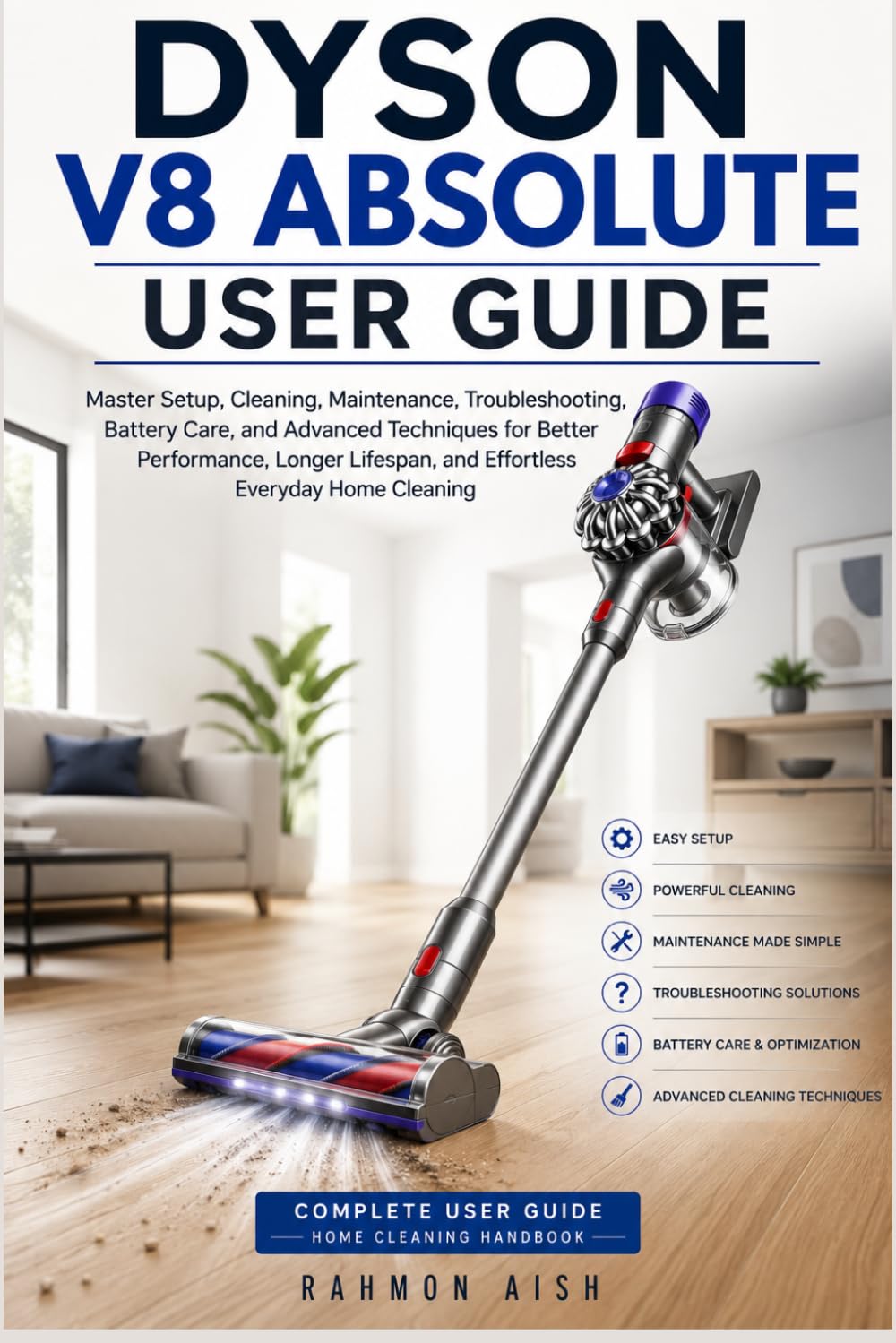 DYSON V8 ABSOLUTE USER GUIDE: Master Setup, Cleaning, Maintenance, Troubleshooting, Battery Care, and Advanced Techniques for Better Performance, Longer Lifespan, and Effortless Everyday Home Cleaning