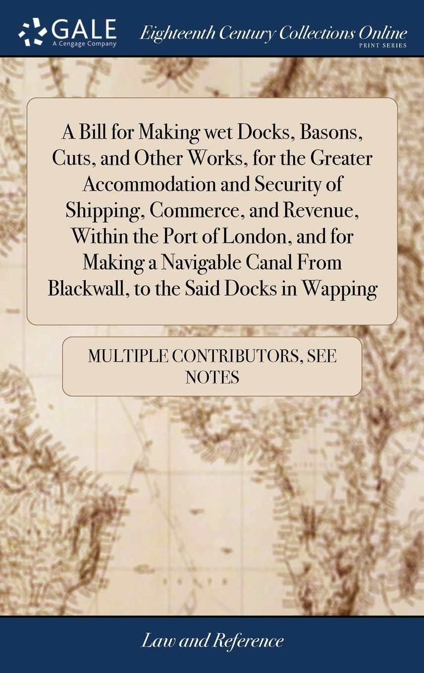 A Bill for Making wet Docks, Basons, Cuts, and Other Works, for the Greater Accommodation and Security of Shipping, Commerce, and Revenue, Within the ... From Blackwall, to the Said Docks in Wapping