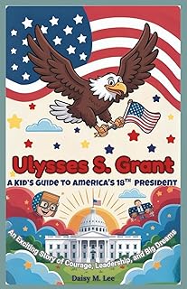 Ulysses S. Grant : A Kid’s Guide to America's 18th President: An Exciting Story of Courage, Leadership, and Big Dreams (The Presidents of the United States)