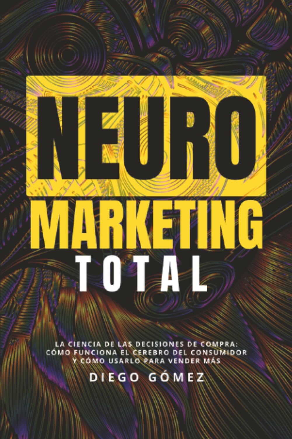 Neuromarketing Total: La Ciencia de Las Decisiones de Compra: Cómo Funciona el Cerebro Del Consumidor y Cómo Usarlo para Vender Más