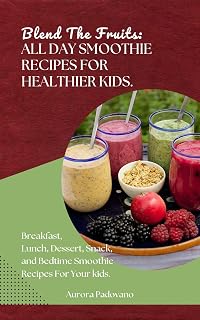 Blend The Fruits; All day Smoothie For Healthier Kids. : Breakfast, Lunch, Dessert, Snack, and Bedtime Smoothie Recipes.
