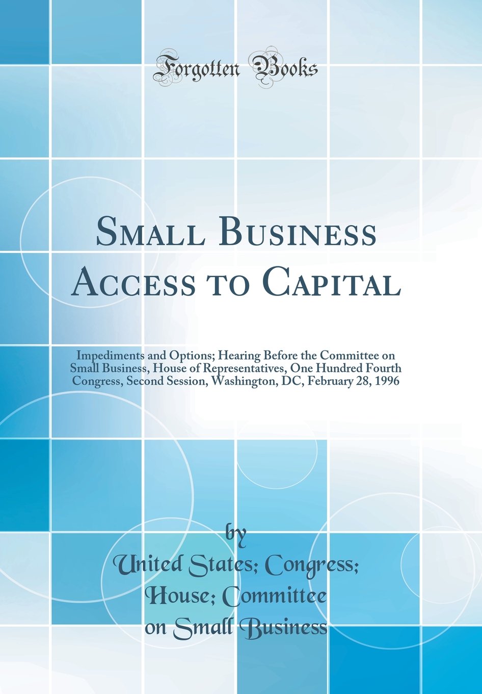 Small Business Access to Capital: Impediments and Options; Hearing Before the Committee on Small Business, House of Representatives, One Hundred ... DC, February 28, 1996 (Classic Reprint)