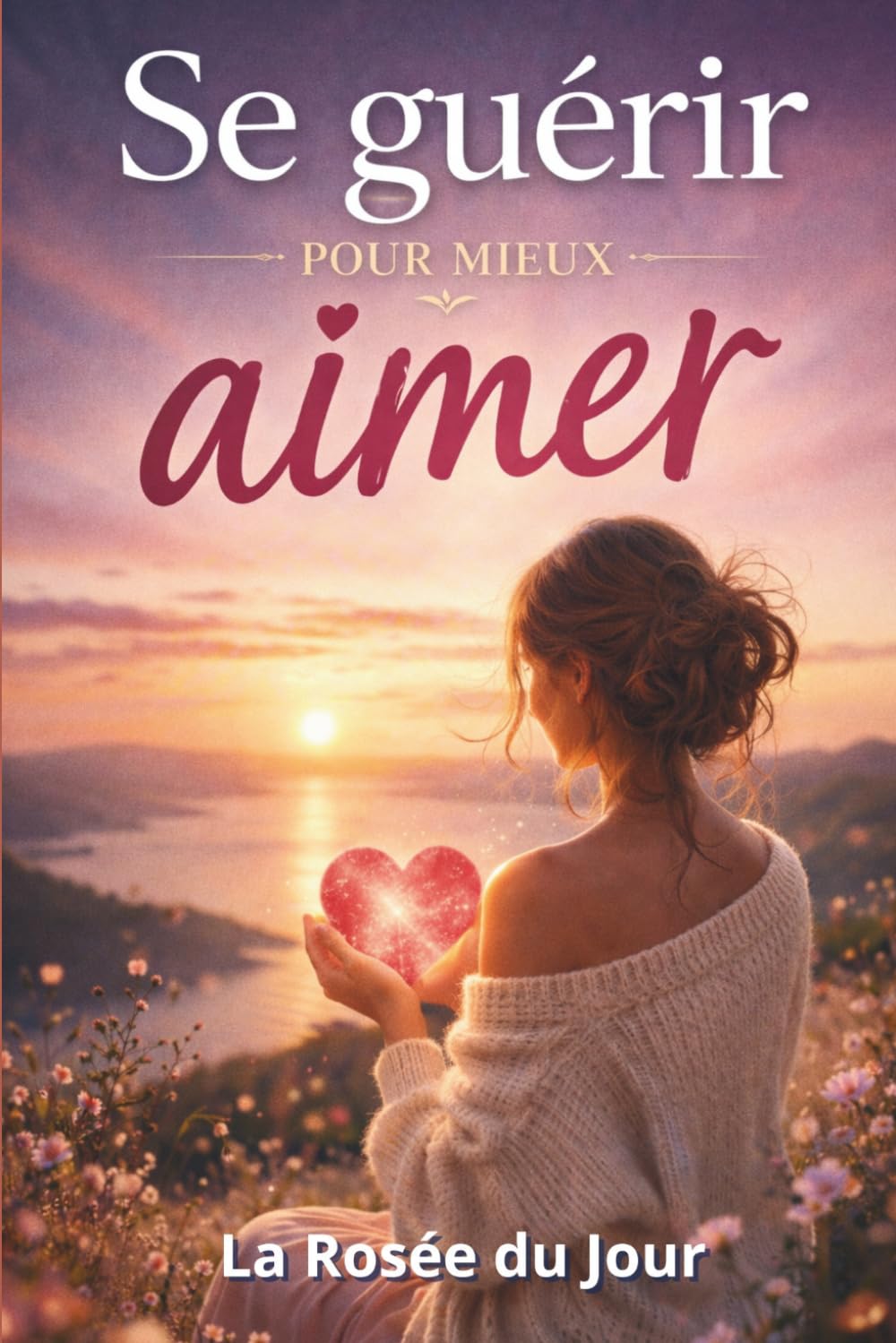 SE GUÉRIR POUR MIEUX AIMER: Comprendre ses blessures, transformer ses réactions et apprendre à aimer autrement