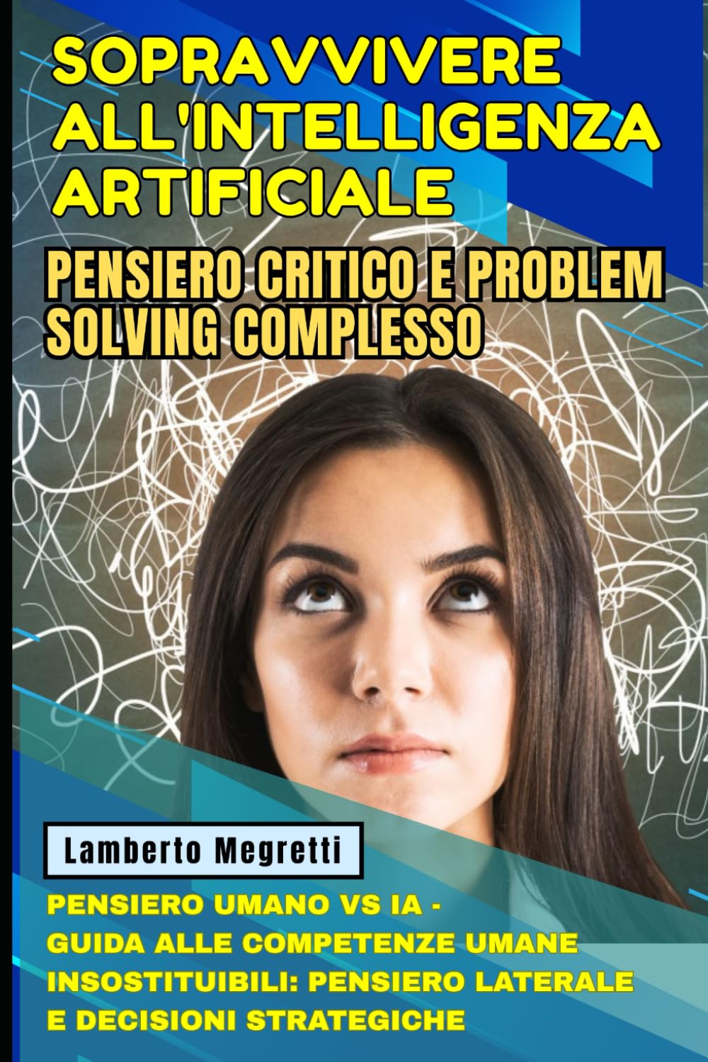 Sopravvivere all'Intelligenza Artificiale: Pensiero Critico e Problem Solving Complesso: Pensiero Umano vs IA - Guida alle Competenze Umane Insostituibili: Pensiero Laterale e Decisioni Strategiche