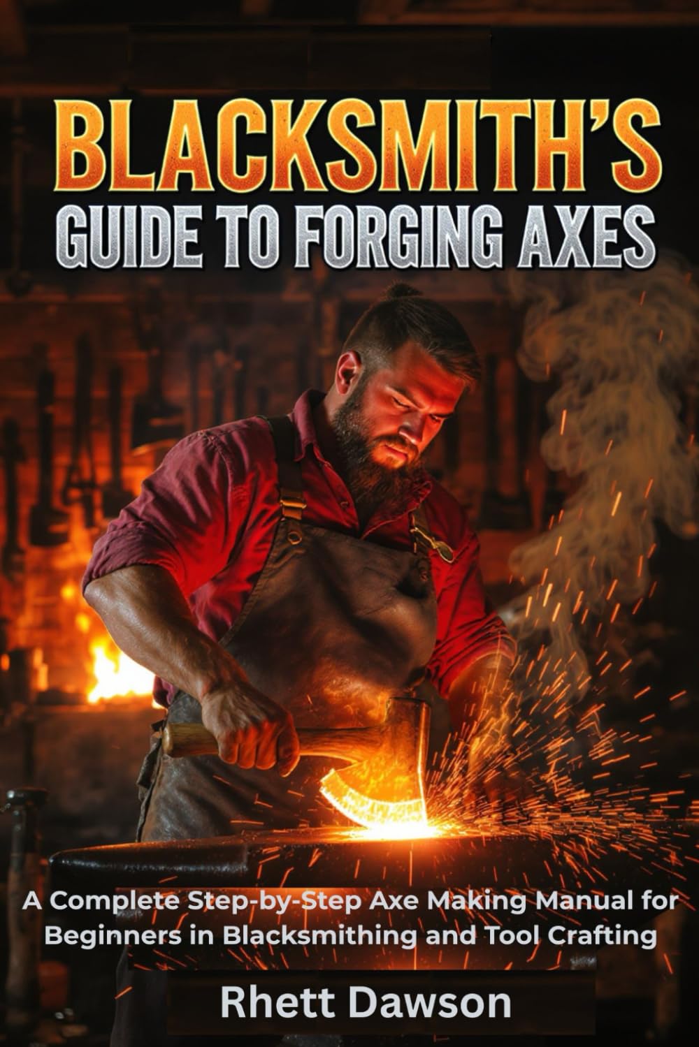 Blacksmith’s Guide to Forging Axes: A Complete Step-by-Step Axe Making Manual for Beginners in Blacksmithing and Tool Crafting