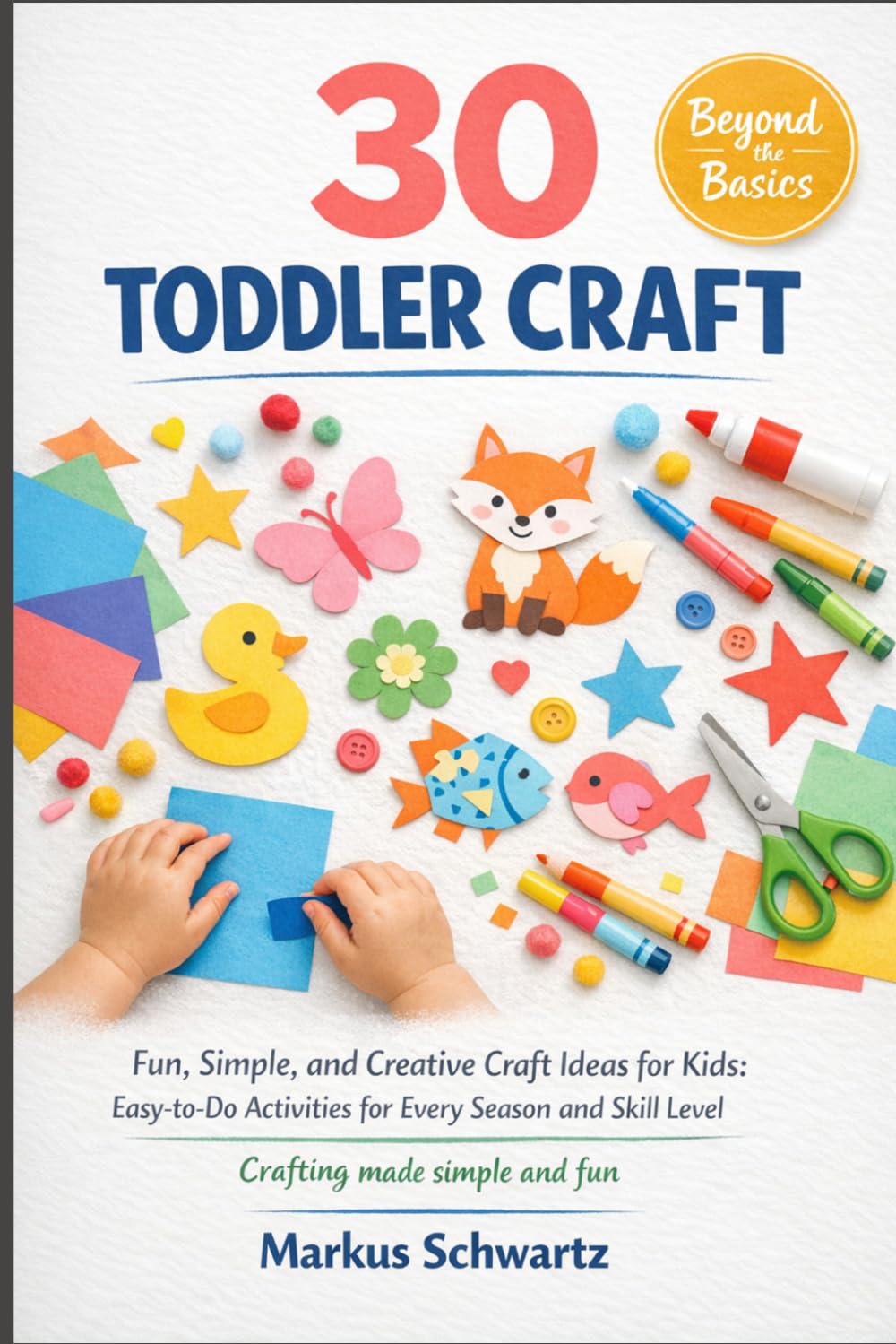 30 TODDLER CRAFT: Fun, Simple, and Creative Craft Ideas for Kids: Easy-to-Do Activities for Every Season and Skill Level