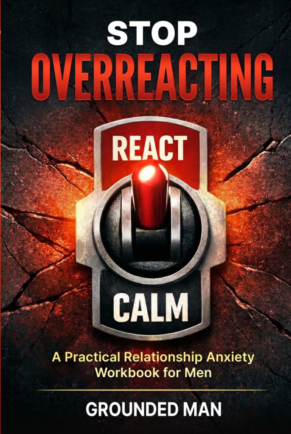 Stop Overreacting: A Practical Relationship Anxiety Workbook for Men to Stay Calm, Communicate Clearly, and Stop Sabotaging Good Relationships