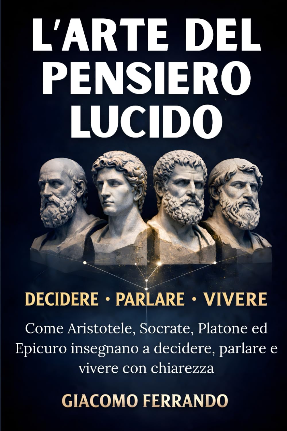 L’Arte del Pensiero Lucido: Come Aristotele, Socrate, Platone ed Epicuro insegnano a decidere, parlare e vivere con chiarezza senza filosofia accademica