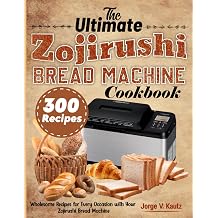 The Ultimate Zojirushi Bread Machine Cookbook Wholesome Recipes for Every Occasion with Your Zojirushi Bread Machine