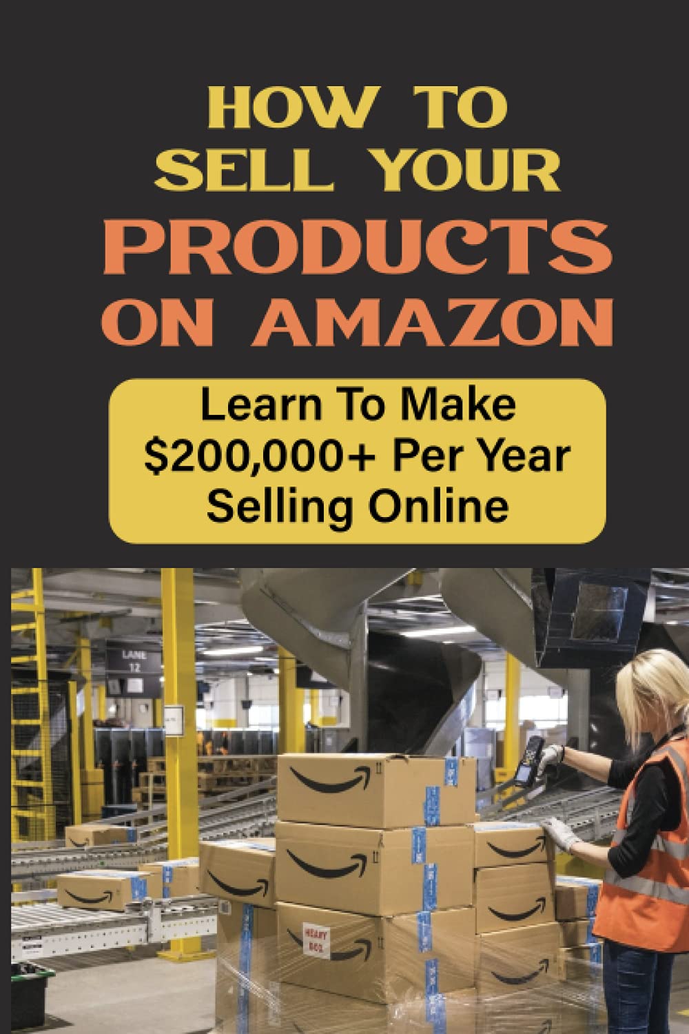 How To Sell Your Products On Amazon: Learn To Make $200,000+ Per Year Selling Online: How To Succeed Selling On Amazon