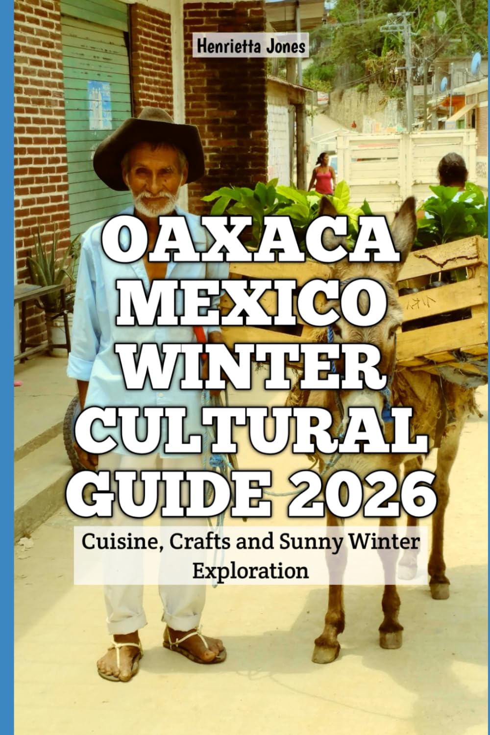 Oaxaca Mexico Winter Cultural Guide 2026: Cuisine, Crafts and Sunny Winter Exploration (2026 Travel Books, Vacation and Tour Guides)