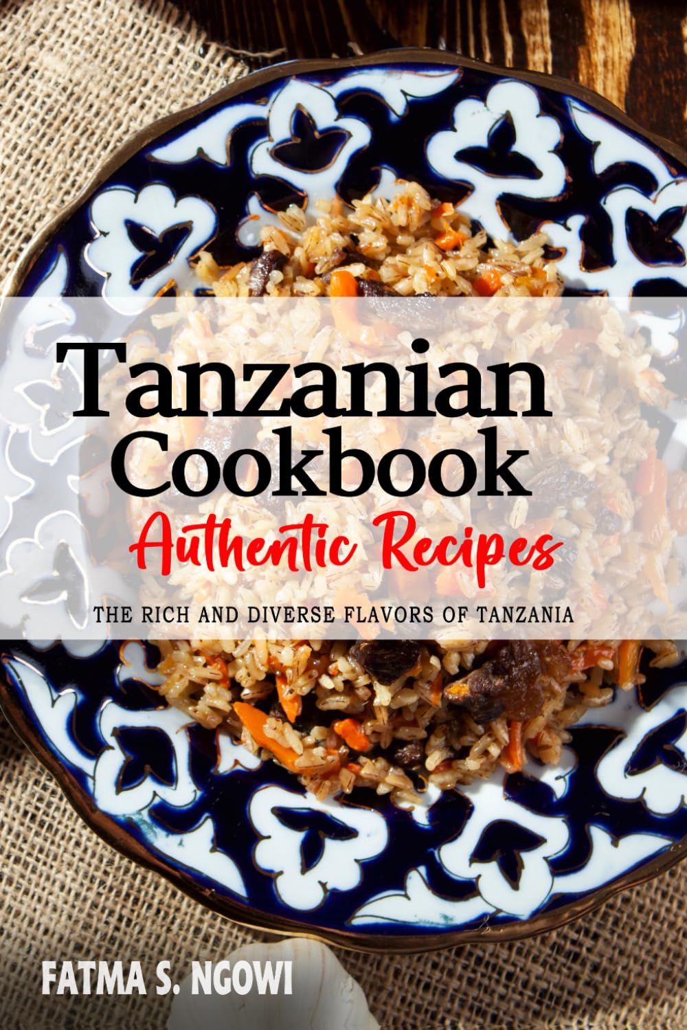 Tanzanian Cookbook - Uncover the Rich and Diverse Flavors of Tanzania: The Collection of Traditional and Authentic Tanzanian Recipes Passed Down from Generations