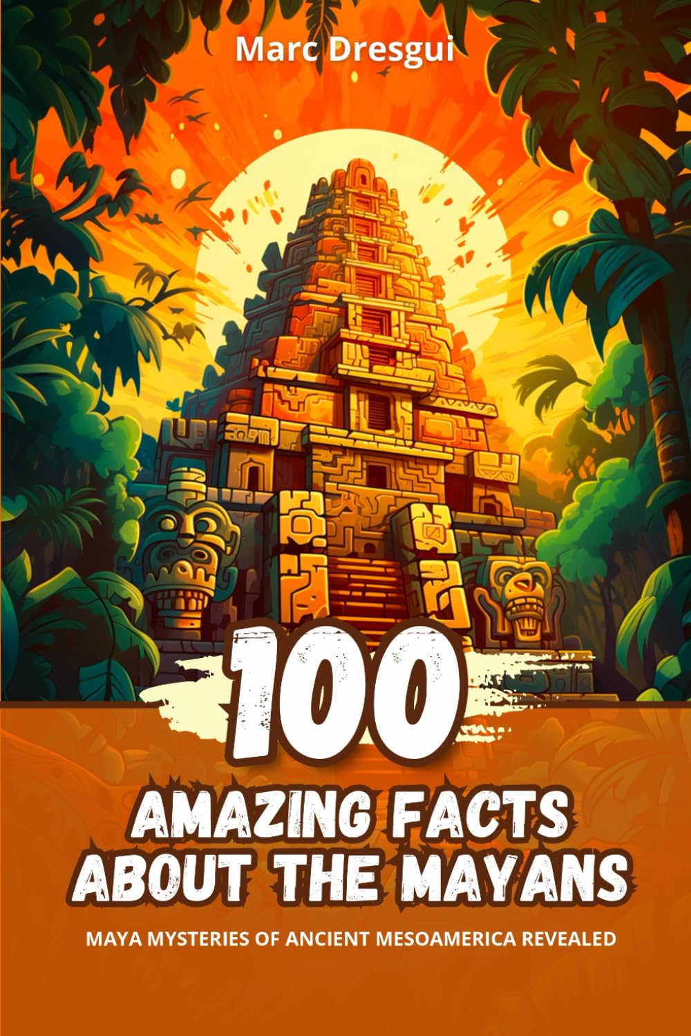 100 Amazing Facts about the Mayans: Maya Mysteries of ancient Mesoamerica revealed