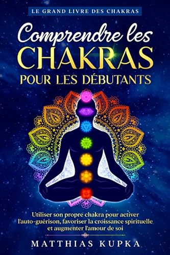 Comprendre les chakras pour les débutants - Le grand livre des chakras: Utiliser son propre chakra pour activer l'auto-guérison, favoriser la croissance spirituelle et augmenter l'amour de soi