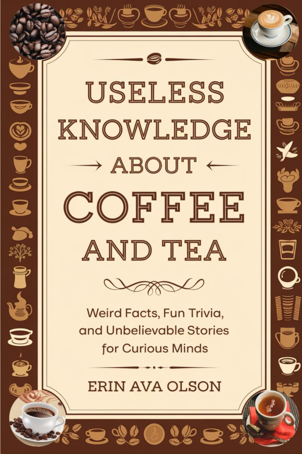 USELESS KNOWLEDGE ABOUT COFFEE AND TEA: Weird Facts, Fun Trivia, and Unbelievable Stories for Curious Minds
